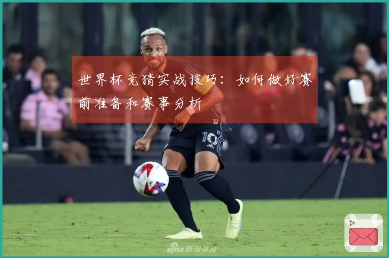 世界杯竞猜实战技巧：如何做好赛前准备和赛事分析