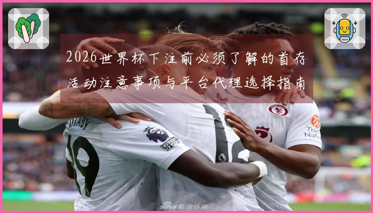 2026世界杯下注前必须了解的首存活动注意事项与平台代理选择指南