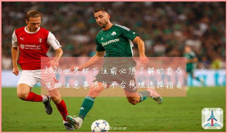 2026世界杯下注前必须了解的首存活动注意事项与平台代理选择指南
