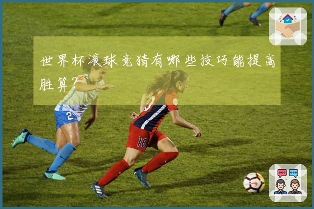 世界杯滚球竞猜有哪些技巧能提高胜算？