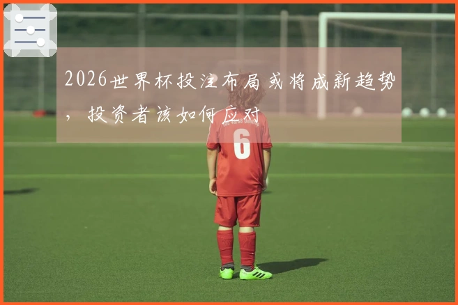2026世界杯投注布局或将成新趋势，投资者该如何应对