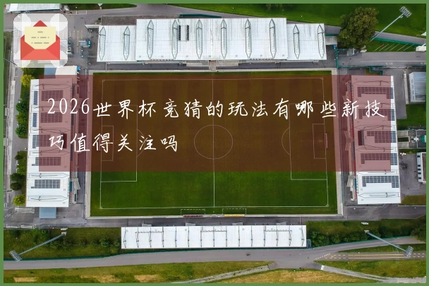 2026世界杯竞猜的玩法有哪些新技巧值得关注吗