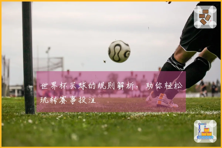 世界杯买球的规则解析，助你轻松玩转赛事投注