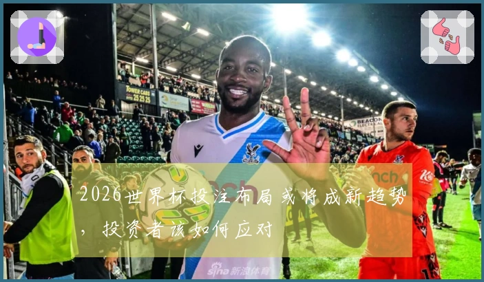 2026世界杯投注布局或将成新趋势，投资者该如何应对