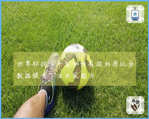 世界杯投注平台如何有效利用比分数据提升下注决策能力