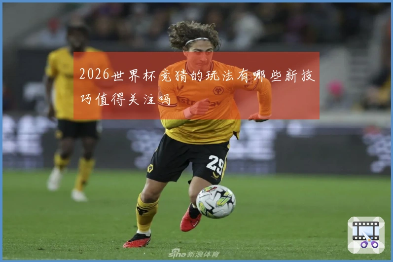 2026世界杯竞猜的玩法有哪些新技巧值得关注吗