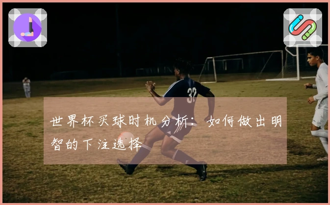 世界杯买球时机分析：如何做出明智的下注选择