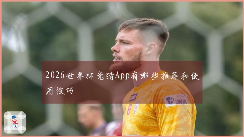 2026世界杯竞猜App有哪些推荐和使用技巧