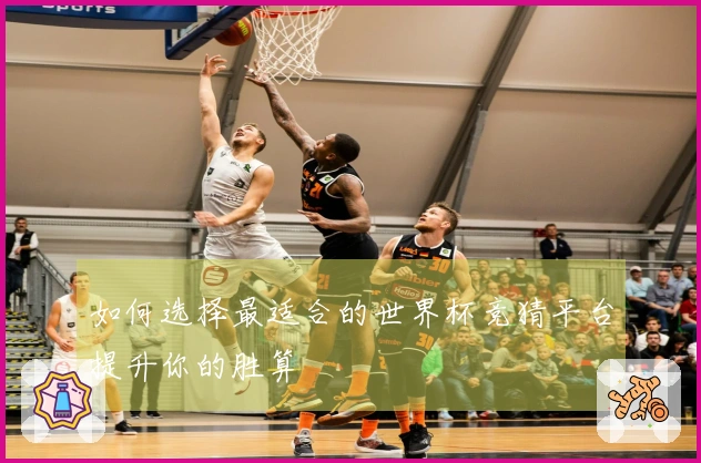 如何选择最适合的世界杯竞猜平台提升你的胜算
