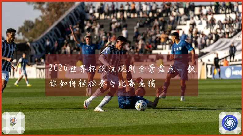 2026世界杯投注规则全景盘点，教你如何轻松参与比赛竞猜